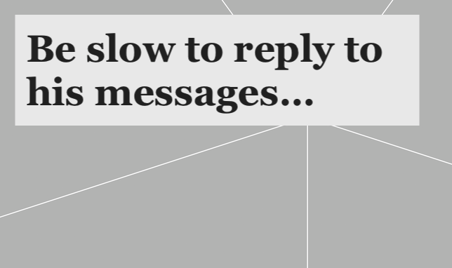 Be slow to reply to his messages